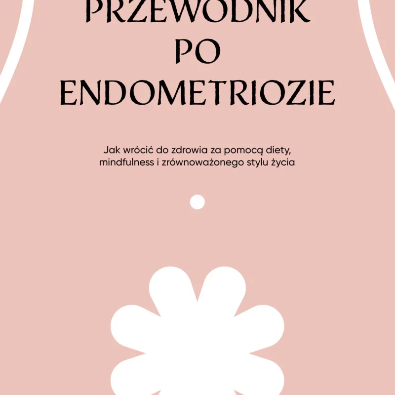 Przewodnik po endometriozie. Jak wrócić do zdrowia za pomocą diety, mindfulness i zrównoważonego stylu życia